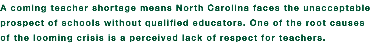 A coming teacher shortage means North Carolina faces the unacceptable prospect of schools without qualified educators. One of the root causes of the looming crisis is a perceived lack of respect for teachers.